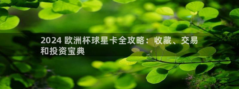 放心购买足球平台|2024 欧洲杯球星卡全攻略：收藏、交易
和投资宝典